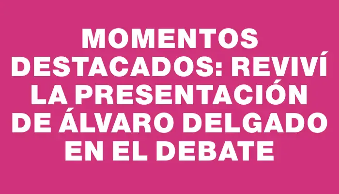 Momentos destacados: reviví la presentación de Álvaro Delgado en el debate