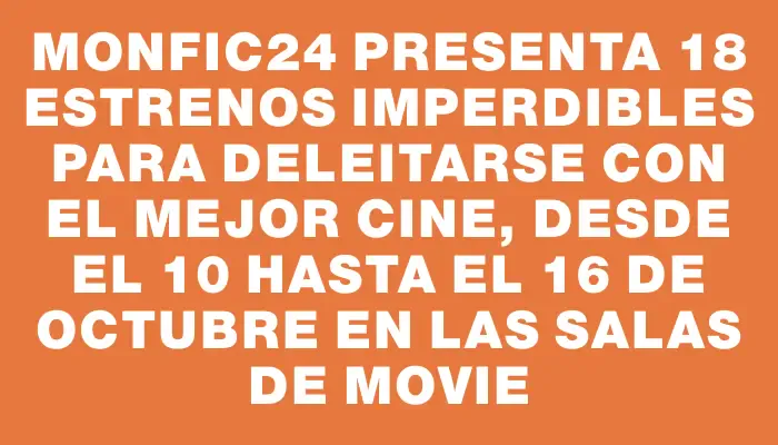 Monfic24 presenta 18 estrenos imperdibles para deleitarse con el mejor cine, desde el 10 hasta el 16 de octubre en las salas de Movie