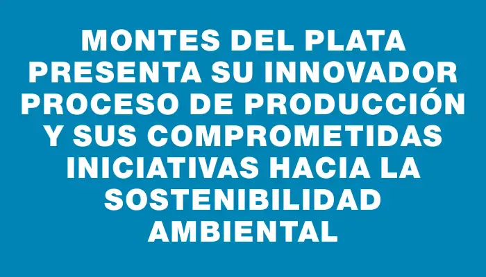 Montes del Plata presenta su innovador proceso de producción y sus comprometidas iniciativas hacia la sostenibilidad ambiental