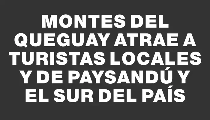 Montes del Queguay atrae a turistas locales y de Paysandú y el sur del país