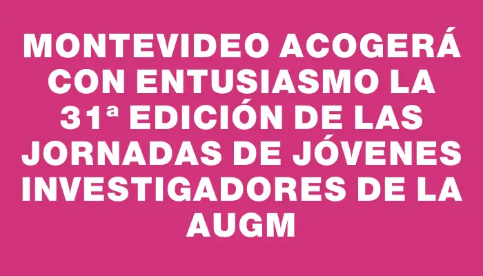 Montevideo acogerá con entusiasmo la 31ª edición de las Jornadas de Jóvenes Investigadores de la Augm