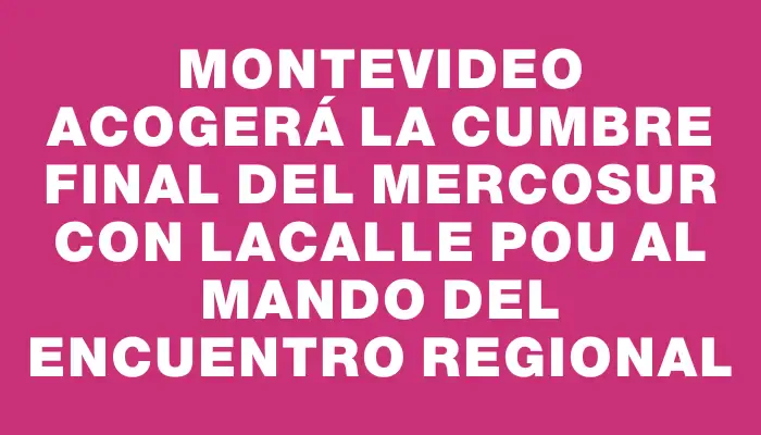 Montevideo acogerá la cumbre final del Mercosur con Lacalle Pou al mando del encuentro regional