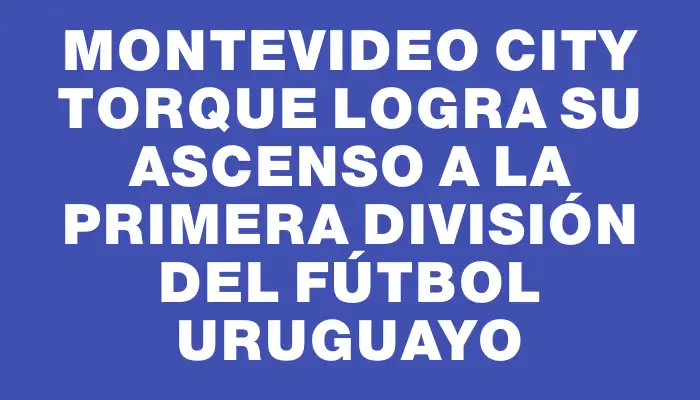 Montevideo City Torque logra su ascenso a la Primera División del fútbol uruguayo