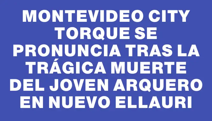 Montevideo City Torque se pronuncia tras la trágica muerte del joven arquero en Nuevo Ellauri