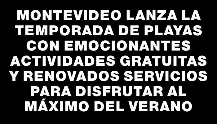 Montevideo lanza la temporada de playas con emocionantes actividades gratuitas y renovados servicios para disfrutar al máximo del verano