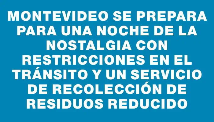 Montevideo se prepara para una Noche de la Nostalgia con restricciones en el tránsito y un servicio de recolección de residuos reducido