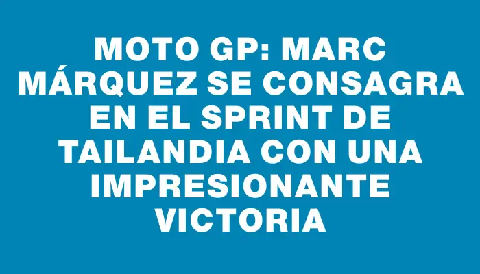 Moto Gp: Marc Márquez se consagra en el sprint de Tailandia con una impresionante victoria