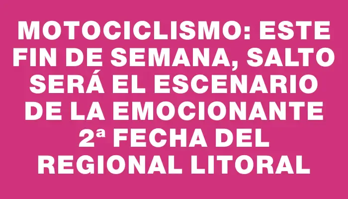 Motociclismo: este fin de semana, Salto será el escenario de la emocionante 2ª fecha del Regional Litoral
