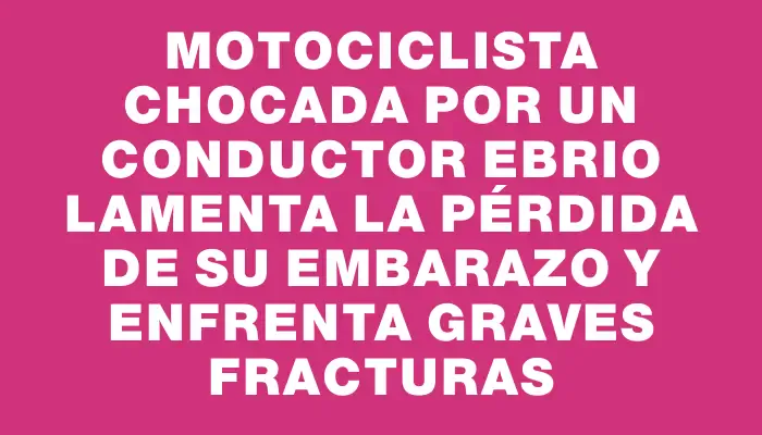 Motociclista chocada por un conductor ebrio lamenta la pérdida de su embarazo y enfrenta graves fracturas