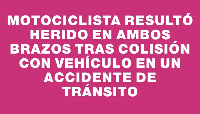 Motociclista resultó herido en ambos brazos tras colisión con vehículo en un accidente de tránsito