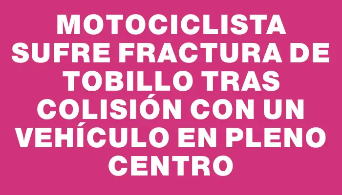 Motociclista sufre fractura de tobillo tras colisión con un vehículo en pleno centro