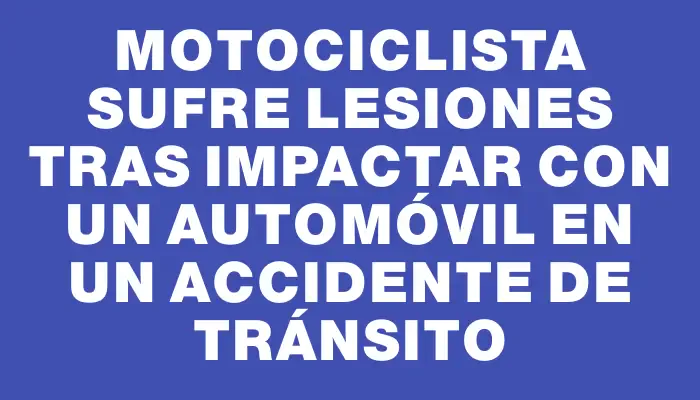 Motociclista sufre lesiones tras impactar con un automóvil en un accidente de tránsito