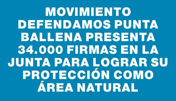 Movimiento Defendamos Punta Ballena presenta 34.000 firmas en la Junta para lograr su protección como área natural