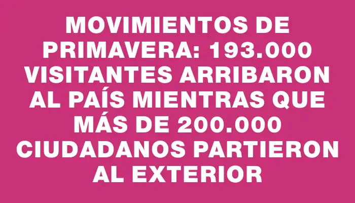 Movimientos de primavera: 193.000 visitantes arribaron al país mientras que más de 200.000 ciudadanos partieron al exterior