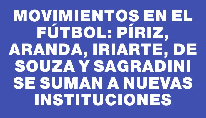 Movimientos en el fútbol: Píriz, Aranda, Iriarte, De Souza y Sagradini se suman a nuevas instituciones