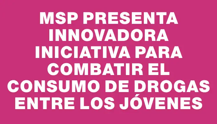 Msp presenta innovadora iniciativa para combatir el consumo de drogas entre los jóvenes