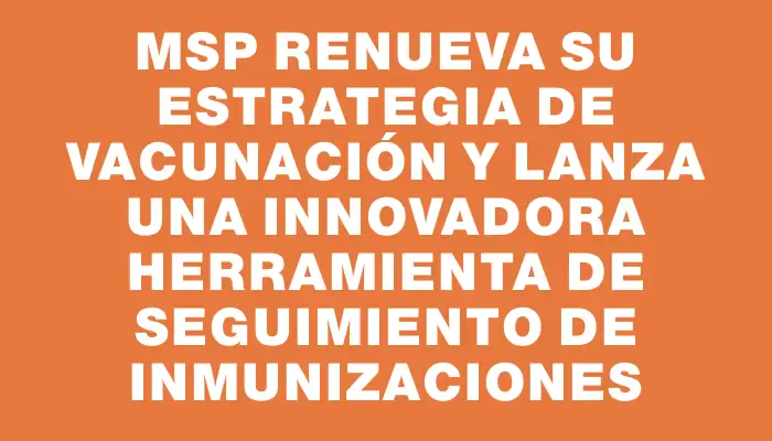 Msp renueva su estrategia de vacunación y lanza una innovadora herramienta de seguimiento de inmunizaciones