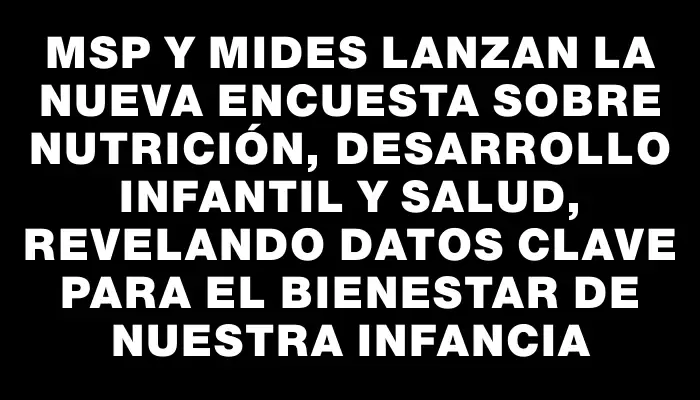 Msp y Mides lanzan la nueva Encuesta sobre Nutrición, Desarrollo Infantil y Salud, revelando datos clave para el bienestar de nuestra infancia