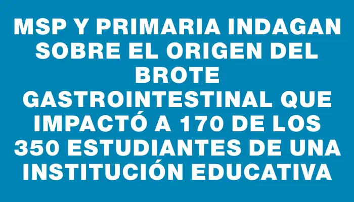 Msp y Primaria indagan sobre el origen del brote gastrointestinal que impactó a 170 de los 350 estudiantes de una institución educativa