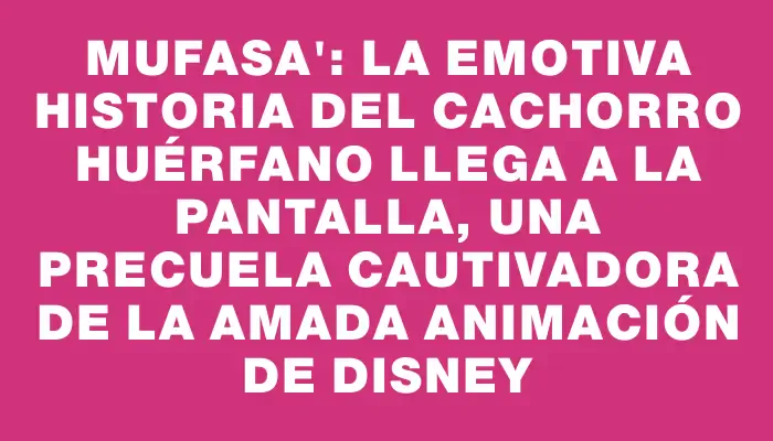 Mufasa": La emotiva historia del cachorro huérfano llega a la pantalla, una precuela cautivadora de la amada animación de Disney