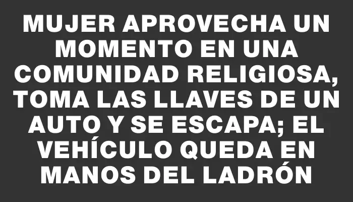 Mujer aprovecha un momento en una comunidad religiosa, toma las llaves de un auto y se escapa; el vehículo queda en manos del ladrón