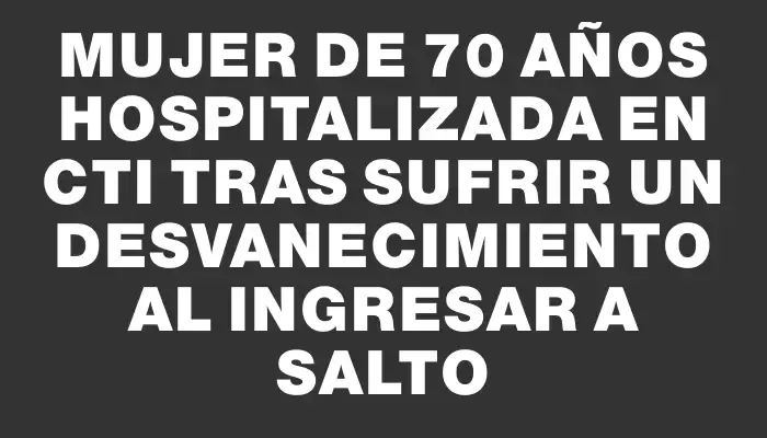 Mujer de 70 años hospitalizada en Cti tras sufrir un desvanecimiento al ingresar a Salto