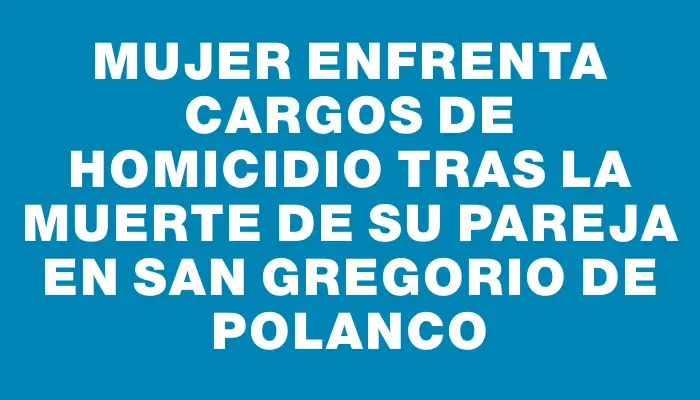 Mujer enfrenta cargos de homicidio tras la muerte de su pareja en San Gregorio de Polanco