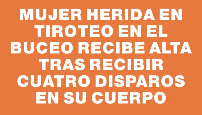 Mujer herida en tiroteo en el Buceo recibe alta tras recibir cuatro disparos en su cuerpo