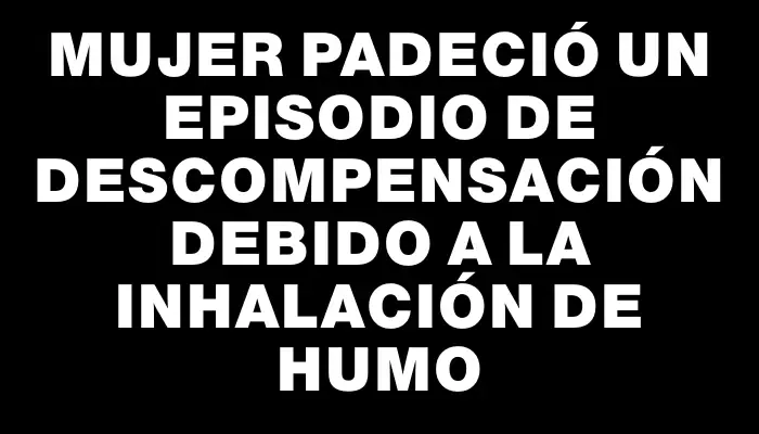 Mujer padeció un episodio de descompensación debido a la inhalación de humo