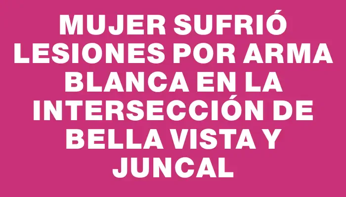 Mujer sufrió lesiones por arma blanca en la intersección de Bella Vista y Juncal