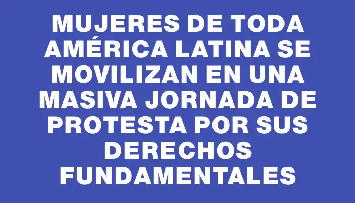 Mujeres de toda América Latina se movilizan en una masiva jornada de protesta por sus derechos fundamentales