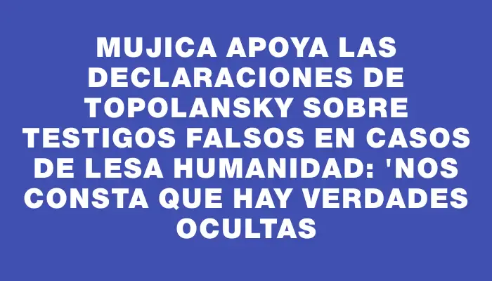 Mujica apoya las declaraciones de Topolansky sobre testigos falsos en casos de lesa humanidad: "Nos consta que hay verdades ocultas