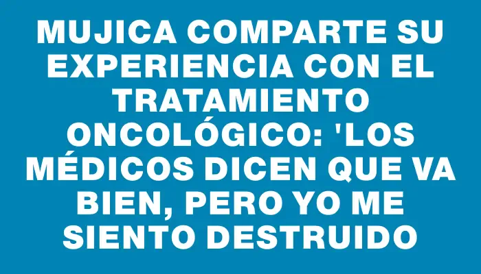 Mujica comparte su experiencia con el tratamiento oncológico: "Los médicos dicen que va bien, pero yo me siento destruido