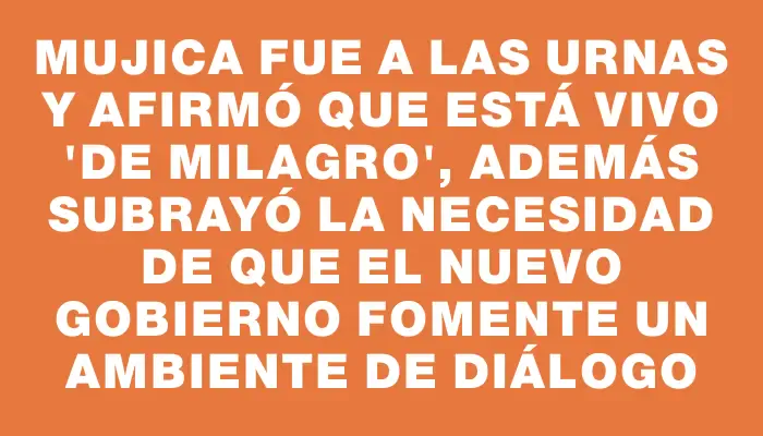 Mujica fue a las urnas y afirmó que está vivo "de milagro", además subrayó la necesidad de que el nuevo gobierno fomente un ambiente de diálogo