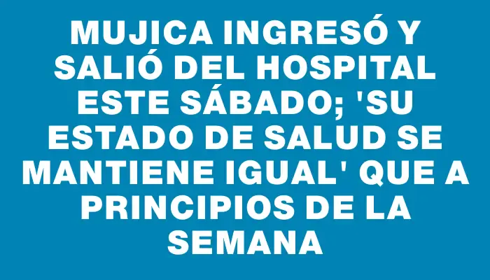 Mujica ingresó y salió del hospital este sábado; "su estado de salud se mantiene igual" que a principios de la semana