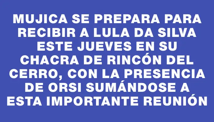 Mujica se prepara para recibir a Lula da Silva este jueves en su chacra de Rincón del Cerro, con la presencia de Orsi sumándose a esta importante reunión