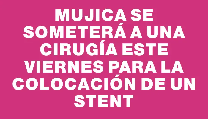 Mujica se someterá a una cirugía este viernes para la colocación de un stent