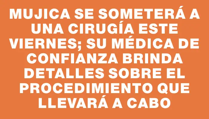 Mujica se someterá a una cirugía este viernes; su médica de confianza brinda detalles sobre el procedimiento que llevará a cabo