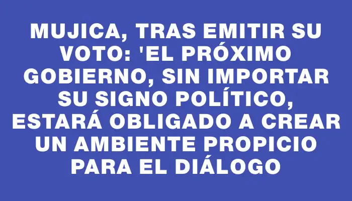 Mujica, tras emitir su voto: "El próximo gobierno, sin importar su signo político, estará obligado a crear un ambiente propicio para el diálogo