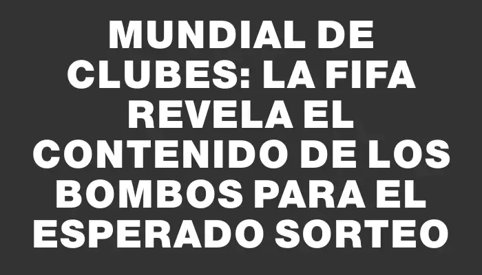 Mundial de Clubes: La Fifa revela el contenido de los bombos para el esperado sorteo