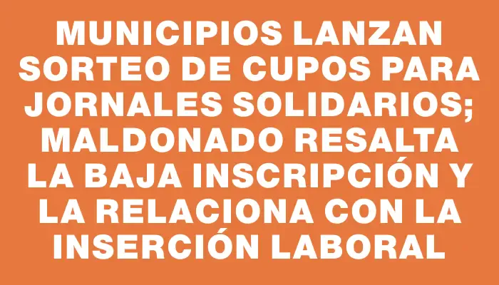 Municipios lanzan sorteo de cupos para Jornales Solidarios; Maldonado resalta la baja inscripción y la relaciona con la inserción laboral