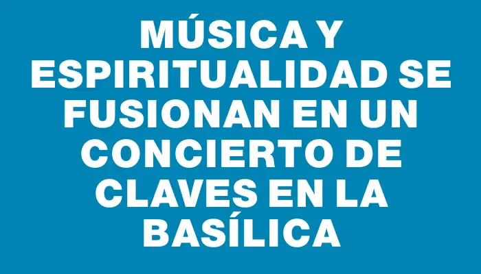 Música y espiritualidad se fusionan en un concierto de claves en la Basílica