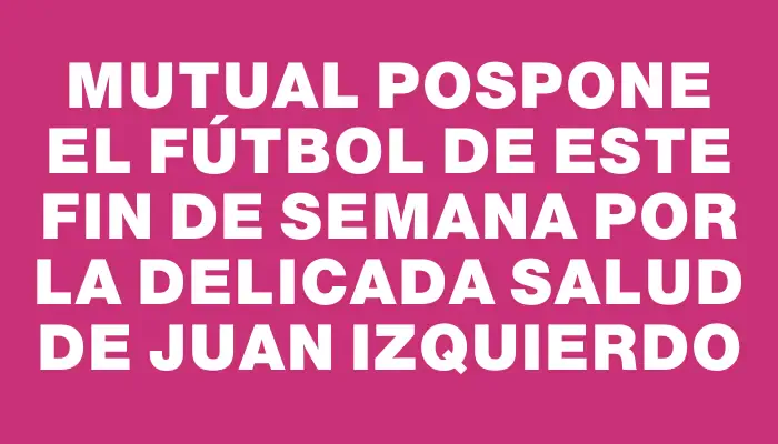 Mutual pospone el fútbol de este fin de semana por la delicada salud de Juan Izquierdo