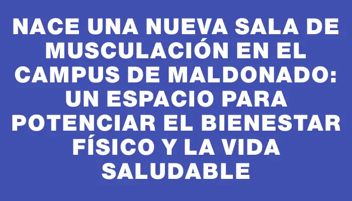 Nace una nueva sala de musculación en el Campus de Maldonado: un espacio para potenciar el bienestar físico y la vida saludable