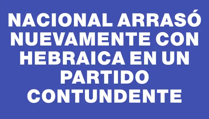 Nacional arrasó nuevamente con Hebraica en un partido contundente