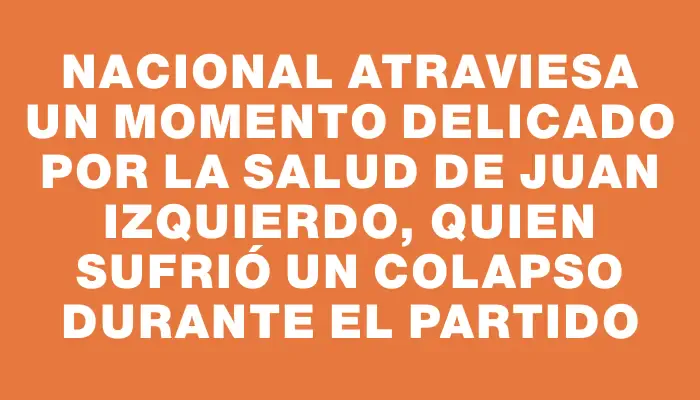 Nacional atraviesa un momento delicado por la salud de Juan Izquierdo, quien sufrió un colapso durante el partido