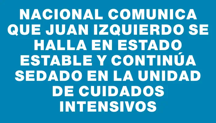 Nacional comunica que Juan Izquierdo se halla en estado estable y continúa sedado en la Unidad de Cuidados Intensivos