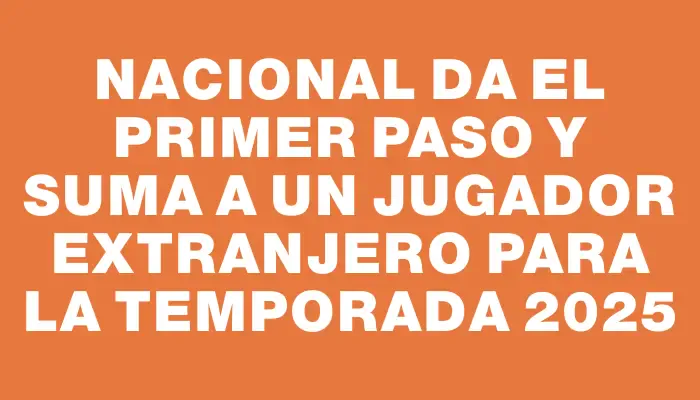 Nacional da el primer paso y suma a un jugador extranjero para la temporada 2025