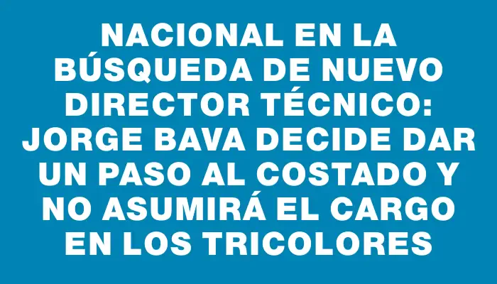 Nacional en la búsqueda de nuevo director técnico: Jorge Bava decide dar un paso al costado y no asumirá el cargo en los tricolores