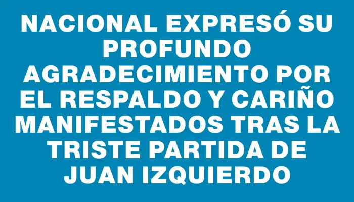 Nacional expresó su profundo agradecimiento por el respaldo y cariño manifestados tras la triste partida de Juan Izquierdo